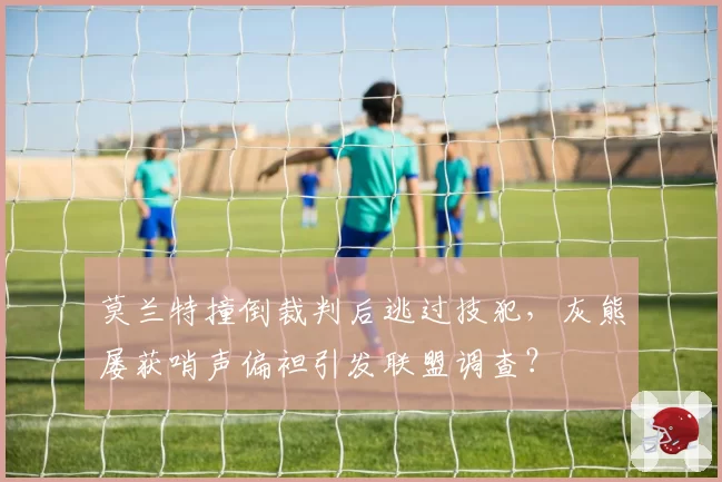 莫兰特撞倒裁判后逃过技犯,灰熊屡获哨声偏袒引发联盟调查?