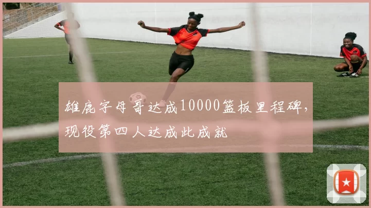 雄鹿字母哥达成10000篮板里程碑，现役第四人达成此成就