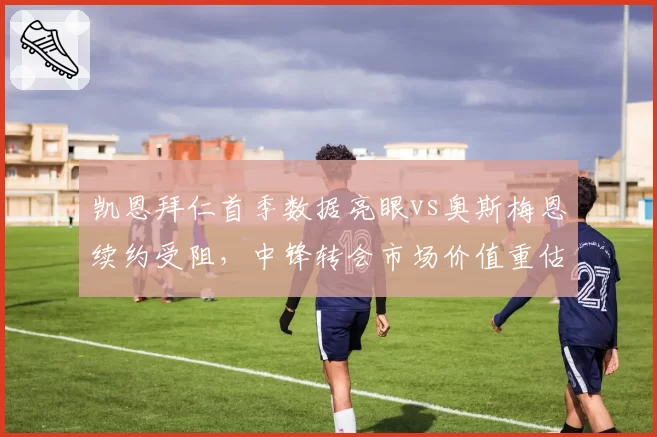 凯恩拜仁首季数据亮眼vs奥斯梅恩续约受阻，中锋转会市场价值重估