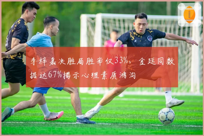 李梓嘉决胜局胜率仅33%，金廷同数据达67%揭示心理素质鸿沟