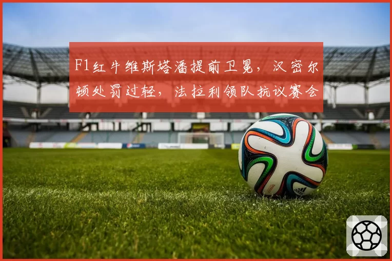 F1红牛维斯塔潘提前卫冕，汉密尔顿处罚过轻，法拉利领队抗议赛会裁定