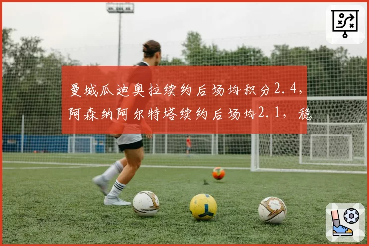 曼城瓜迪奥拉续约后场均积分2.4，阿森纳阿尔特塔续约后场均2.1，稳定性对比
