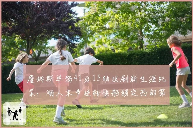 詹姆斯单场41分15助攻刷新生涯纪录，湖人末节逆转快船锁定西部第三__br_