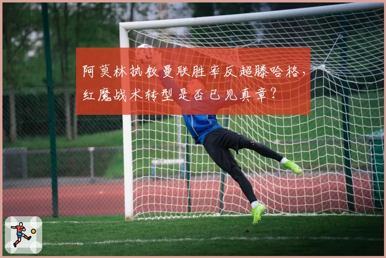 阿莫林执教曼联胜率反超滕哈格，红魔战术转型是否已见真章？