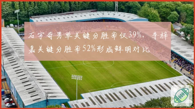 石宇奇男单关键分胜率仅39%，李梓嘉关键分胜率52%形成鲜明对比