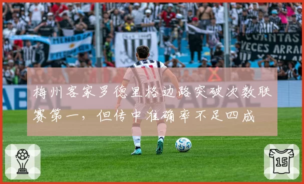 梅州客家罗德里格边路突破次数联赛第一，但传中准确率不足四成