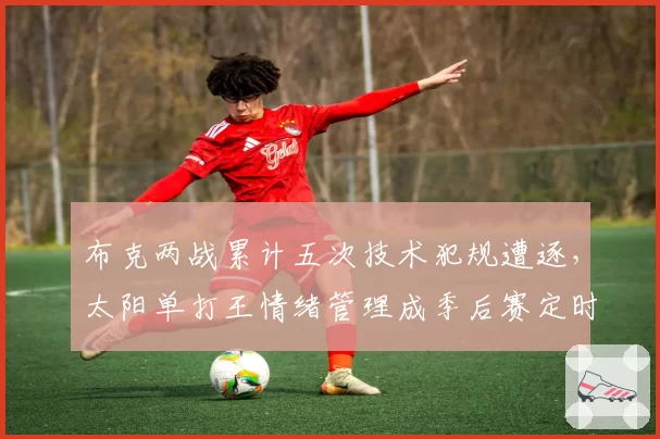 布克两战累计五次技术犯规遭逐，太阳单打王情绪管理成季后赛定时炸弹__br_