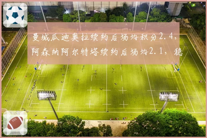 曼城瓜迪奥拉续约后场均积分2.4，阿森纳阿尔特塔续约后场均2.1，稳定性对比