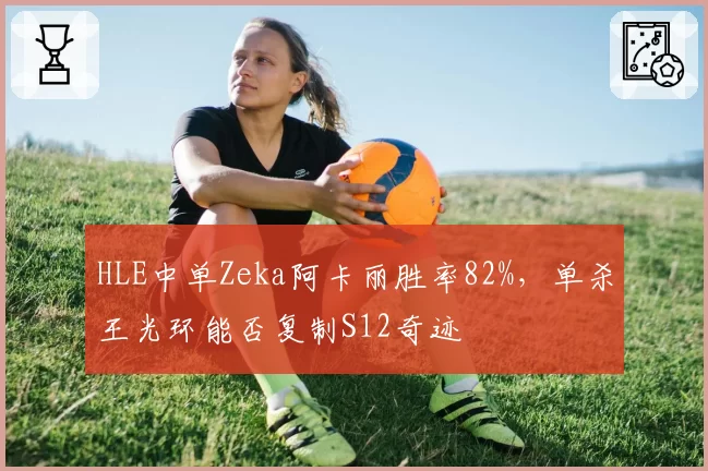 HLE中单Zeka阿卡丽胜率82%，单杀王光环能否复制S12奇迹