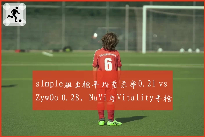 s1mple狙击枪平均首杀率0.21 vs ZywOo 0.28，NaVi与Vitality手枪局博弈成关键