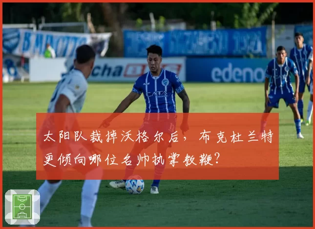 太阳队裁掉沃格尔后，布克杜兰特更倾向哪位名帅执掌教鞭？