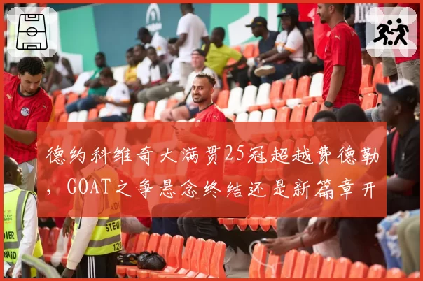 德约科维奇大满贯25冠超越费德勒，GOAT之争悬念终结还是新篇章开启？