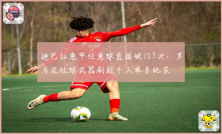 迪巴拉意甲任意球直接破门5次,罗马定位球武器刷新个人单季纪录