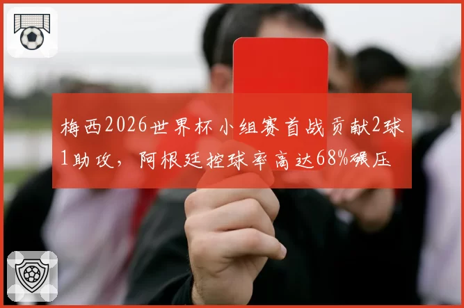 梅西2026世界杯小组赛首战贡献2球1助攻,阿根廷控球率高达68%碾压对手