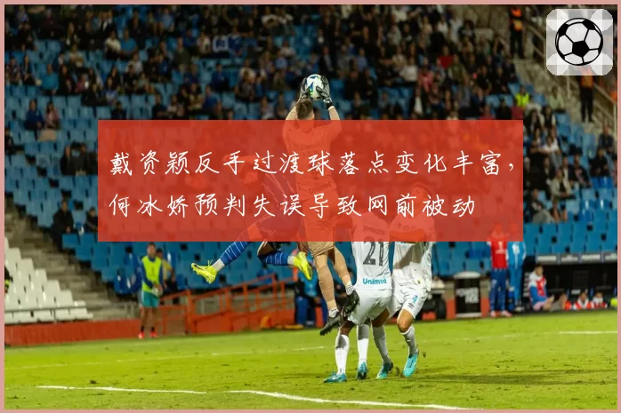 戴资颖反手过渡球落点变化丰富,何冰娇预判失误导致网前被动