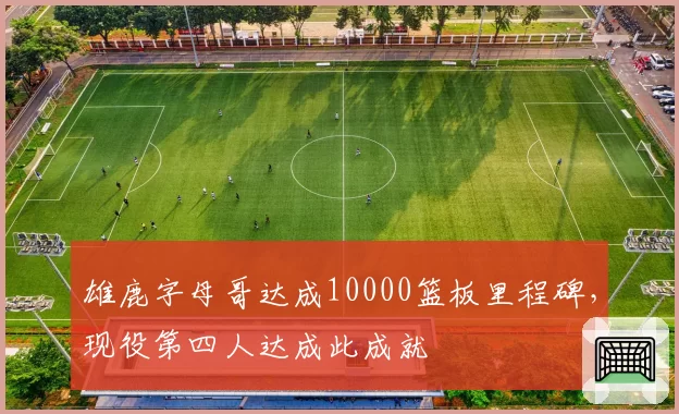 雄鹿字母哥达成10000篮板里程碑，现役第四人达成此成就