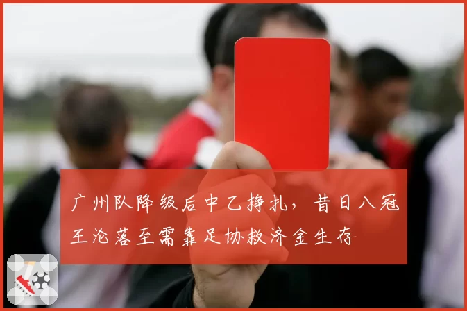 广州队降级后中乙挣扎，昔日八冠王沦落至需靠足协救济金生存