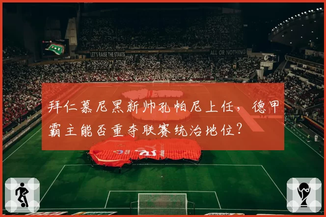 拜仁慕尼黑新帅孔帕尼上任,德甲霸主能否重夺联赛统治地位?