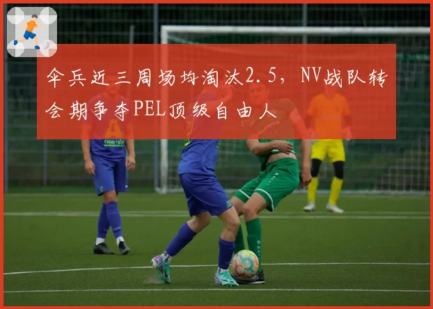 伞兵近三周场均淘汰2.5，NV战队转会期争夺PEL顶级自由人
