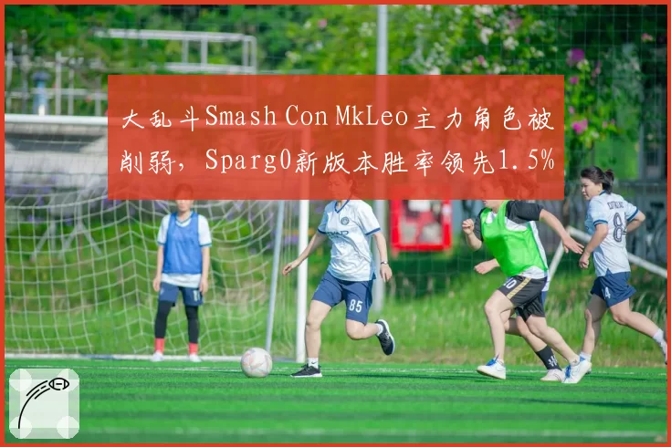 大乱斗Smash Con MkLeo主力角色被削弱，Sparg0新版本胜率领先1.5%
