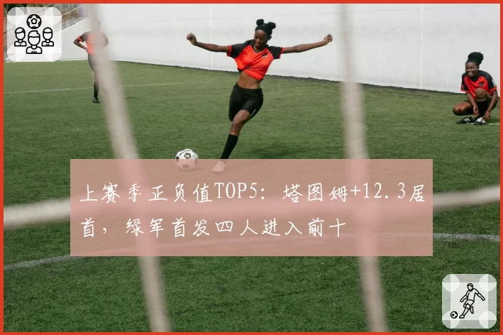上赛季正负值TOP5：塔图姆+12.3居首，绿军首发四人进入前十