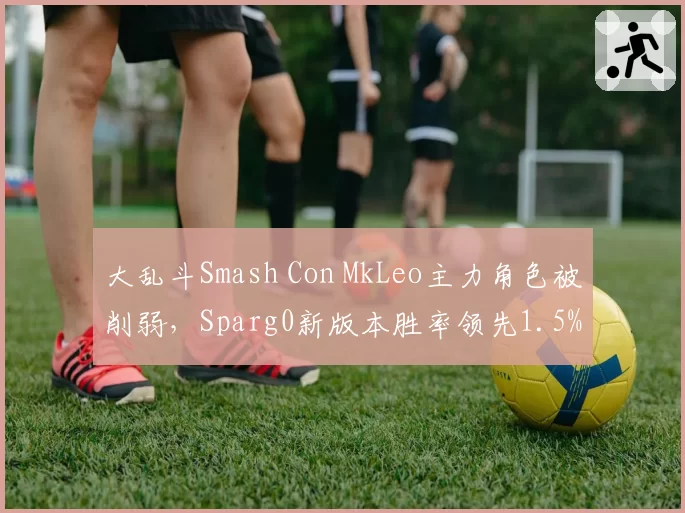 大乱斗Smash Con MkLeo主力角色被削弱，Sparg0新版本胜率领先1.5%
