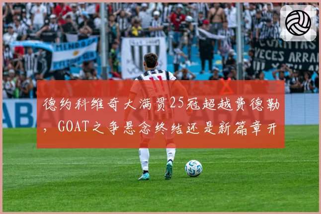 德约科维奇大满贯25冠超越费德勒,GOAT之争悬念终结还是新篇章开启?