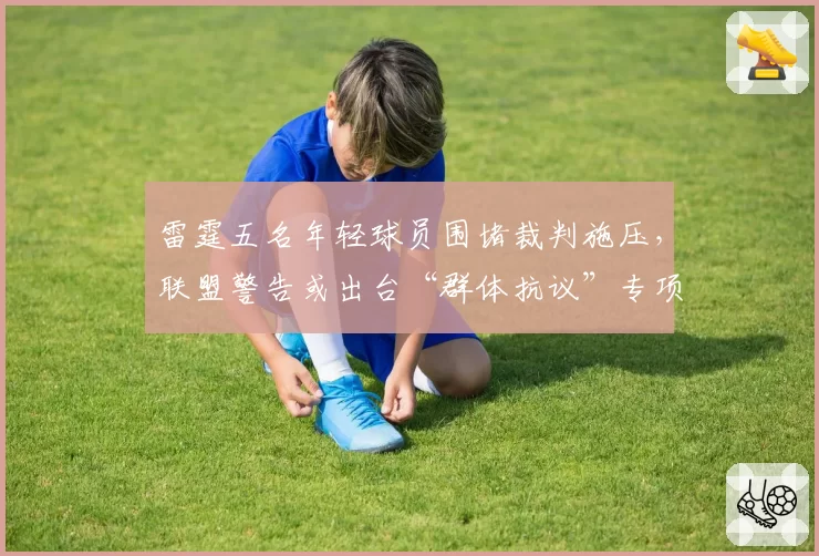 雷霆五名年轻球员围堵裁判施压，联盟警告或出台“群体抗议”专项新规
