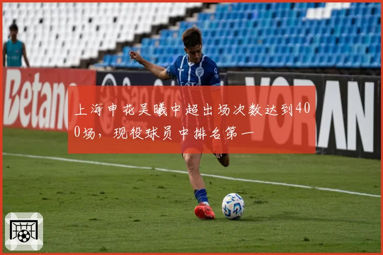 上海申花吴曦中超出场次数达到400场,现役球员中排名第一