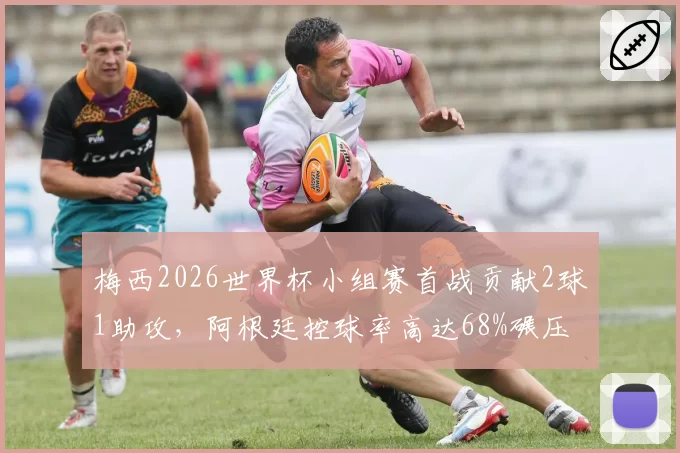梅西2026世界杯小组赛首战贡献2球1助攻,阿根廷控球率高达68%碾压对手