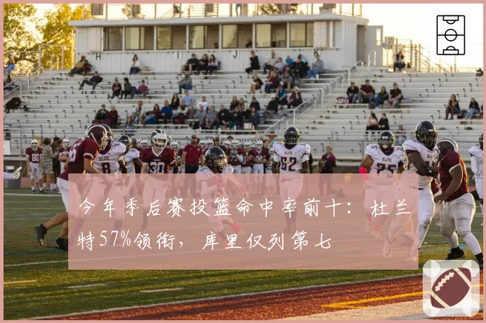 今年季后赛投篮命中率前十：杜兰特57%领衔，库里仅列第七