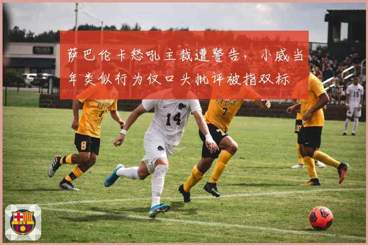 萨巴伦卡怒吼主裁遭警告,小威当年类似行为仅口头批评被指双标
