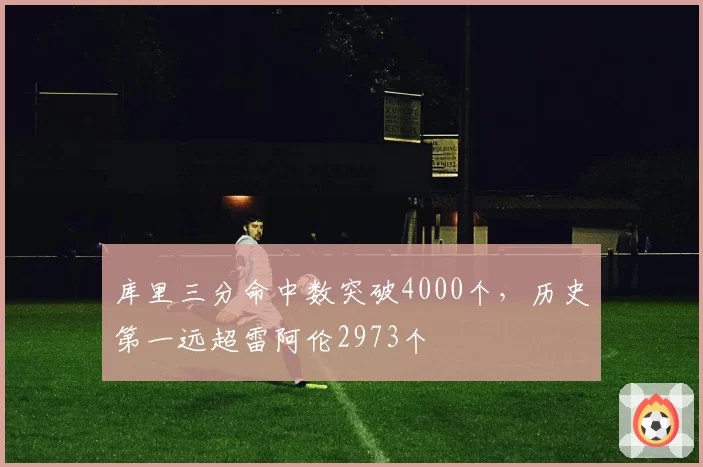 库里三分命中数突破4000个，历史第一远超雷阿伦2973个