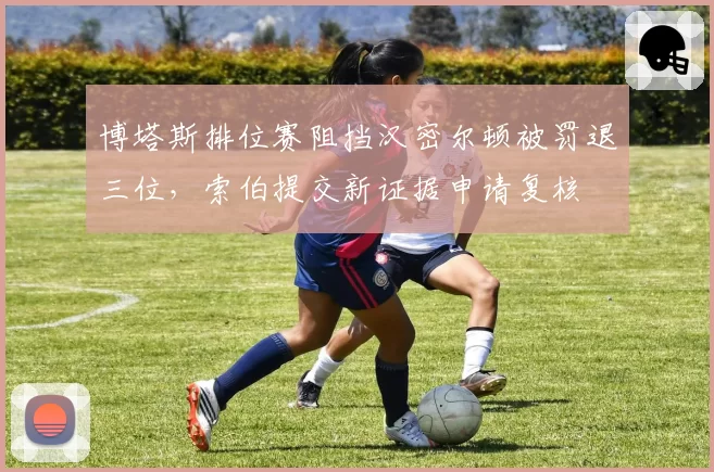 博塔斯排位赛阻挡汉密尔顿被罚退三位，索伯提交新证据申请复核