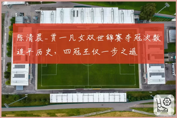 陈清晨_贾一凡女双世锦赛夺冠次数追平历史，四冠王仅一步之遥