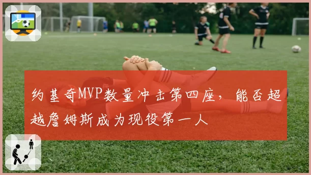 约基奇MVP数量冲击第四座，能否超越詹姆斯成为现役第一人