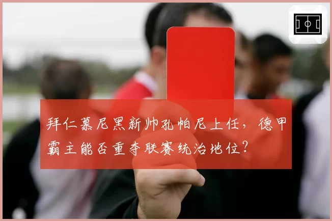 拜仁慕尼黑新帅孔帕尼上任,德甲霸主能否重夺联赛统治地位?