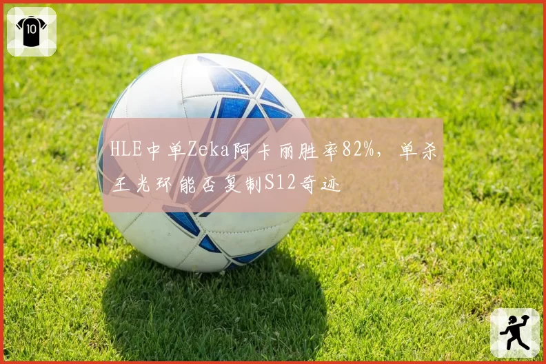 HLE中单Zeka阿卡丽胜率82%，单杀王光环能否复制S12奇迹