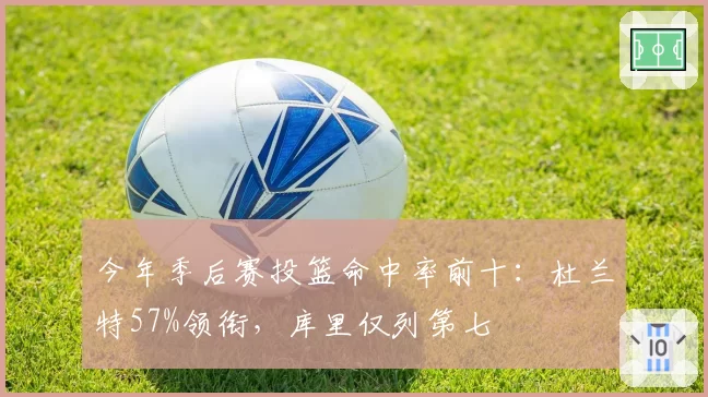 今年季后赛投篮命中率前十:杜兰特57%领衔,库里仅列第七