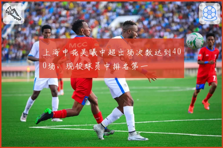 上海申花吴曦中超出场次数达到400场，现役球员中排名第一