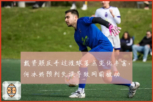 戴资颖反手过渡球落点变化丰富，何冰娇预判失误导致网前被动