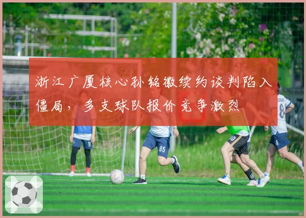 浙江广厦核心孙铭徽续约谈判陷入僵局，多支球队报价竞争激烈
