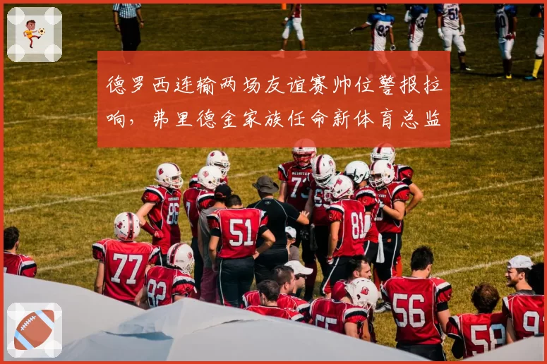 德罗西连输两场友谊赛帅位警报拉响，弗里德金家族任命新体育总监分权意图明显