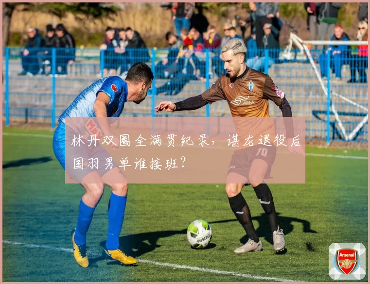 林丹双圈全满贯纪录，谌龙退役后国羽男单谁接班？