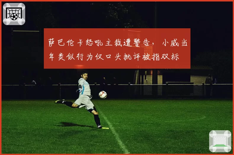 萨巴伦卡怒吼主裁遭警告,小威当年类似行为仅口头批评被指双标