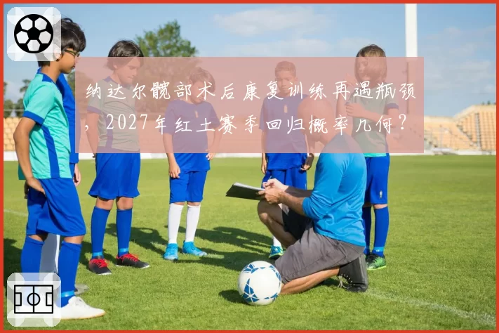纳达尔髋部术后康复训练再遇瓶颈，2027年红土赛季回归概率几何？
