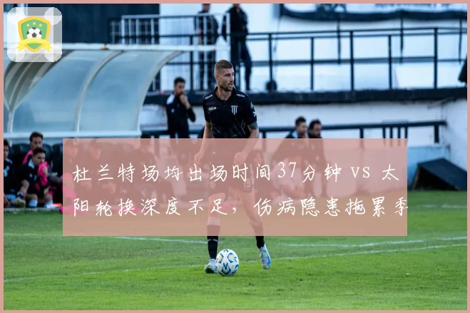 杜兰特场均出场时间37分钟 vs 太阳轮换深度不足，伤病隐患拖累季后赛