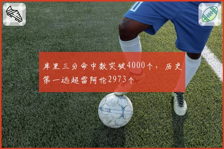 库里三分命中数突破4000个，历史第一远超雷阿伦2973个