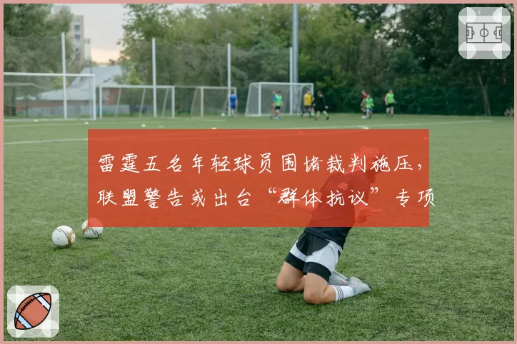雷霆五名年轻球员围堵裁判施压，联盟警告或出台“群体抗议”专项新规