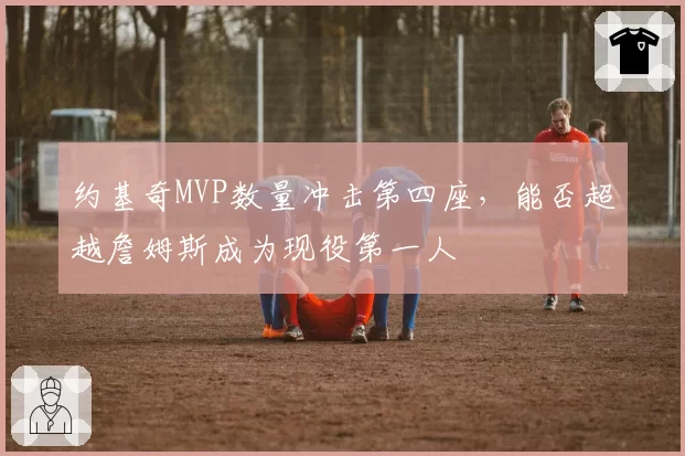 约基奇MVP数量冲击第四座,能否超越詹姆斯成为现役第一人